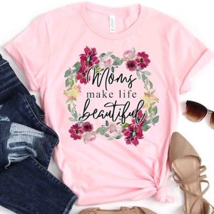 Moms Make Life Beautiful Shirt Mother Day Shirt Mother Day Gift For Mom Happy Mother Day Tshirt