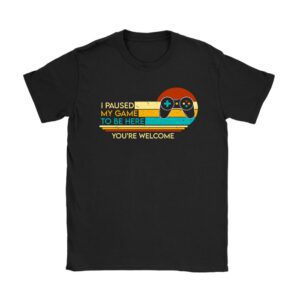 I Paused My Game To Be Here You're Welcome Video Gamer Gifts Unisex T-Shirt TH1055