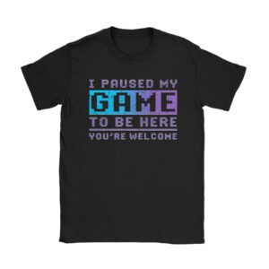 I Paused My Game To Be Here You're Welcome Video Gamer Gifts Unisex T-Shirt TH1058