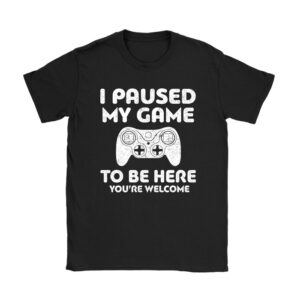 I Paused My Game To Be Here You're Welcome Video Gamer Gifts Unisex T-Shirt TH1059