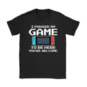 I Paused My Game To Be Here You're Welcome Video Gamer Gifts Unisex T-Shirt TH1061